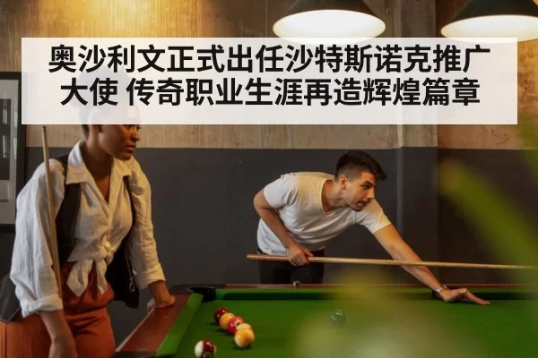 奥沙利文正式出任沙特斯诺克推广大使 传奇职业生涯再造辉煌篇章