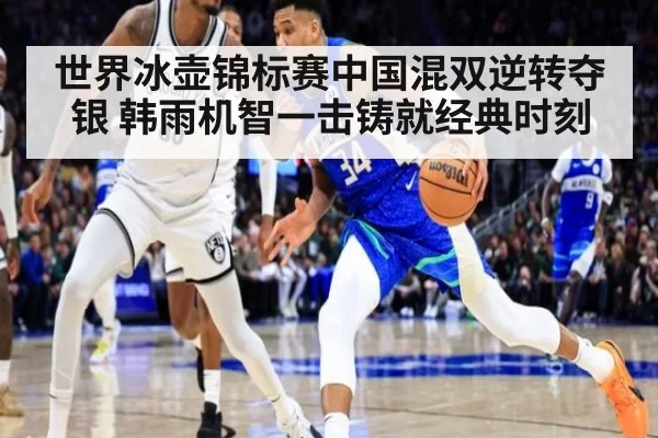 世界冰壶锦标赛中国混双逆转夺银 韩雨机智一击铸就经典时刻