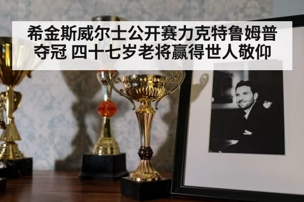 希金斯威尔士公开赛力克特鲁姆普夺冠 四十七岁老将赢得世人敬仰