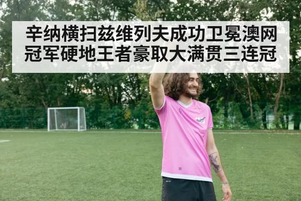 辛纳横扫兹维列夫成功卫冕澳网冠军硬地王者豪取大满贯三连冠