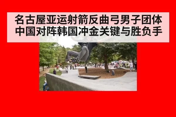 名古屋亚运射箭反曲弓男子团体中国对阵韩国冲金关键与胜负手